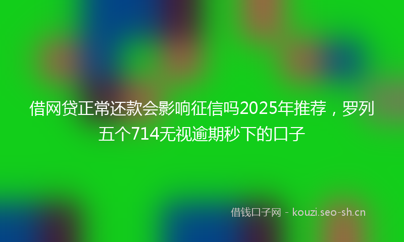 借网贷正常还款会影响征信吗2025年推荐，罗列五个714无视逾期秒下的口子