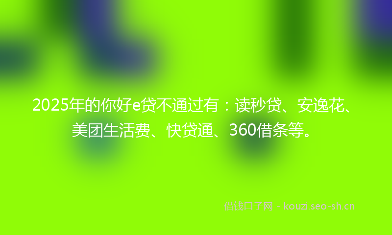 2025年的你好e贷不通过有：读秒贷、安逸花、美团生活费、快贷通、360借条等。