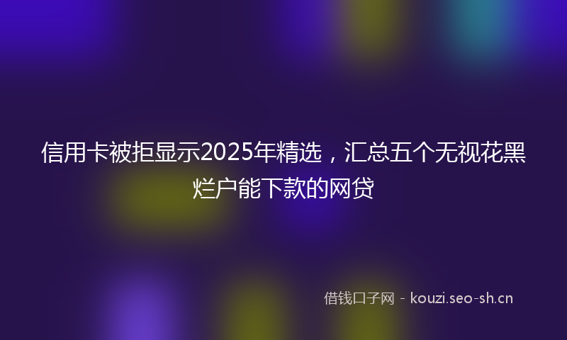 信用卡被拒显示2025年精选,汇总五个无视花黑烂户能下款的网贷