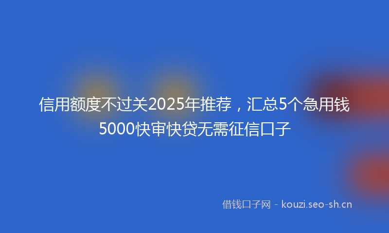 信用额度不过关2025年推荐，汇总5个急用钱5000快审快贷无需征信口子
