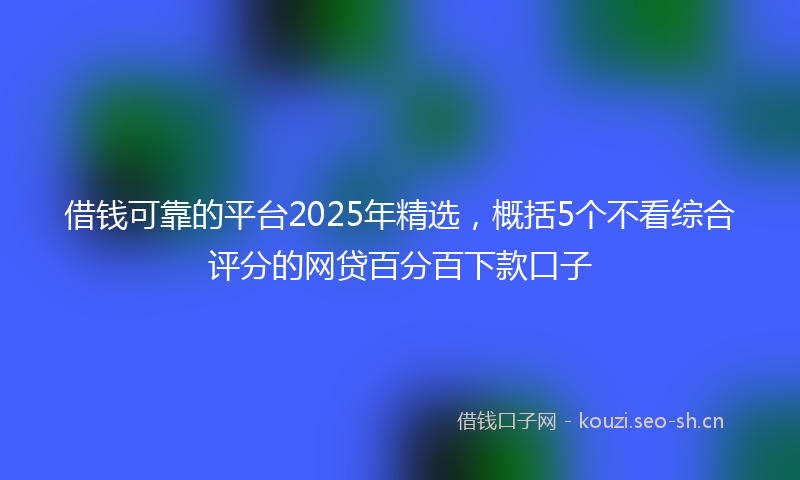借钱可靠的平台2025年精选，概括5个不看综合评分的网贷百分百下款口子
