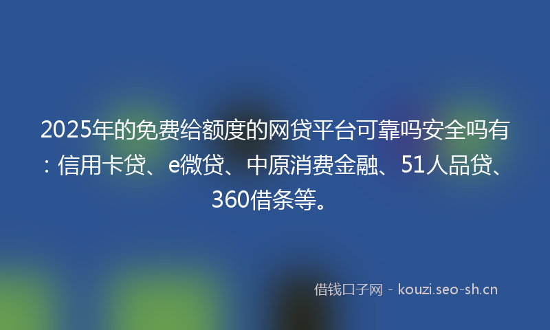 2025年的免费给额度的网贷平台可靠吗安全吗有：信用卡贷、e微贷、中原消费金融、51人品贷、360借条等。