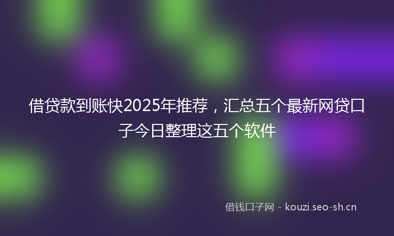 借贷款到账快2025年推荐，汇总五个最新网贷口子今日整理这五个软件