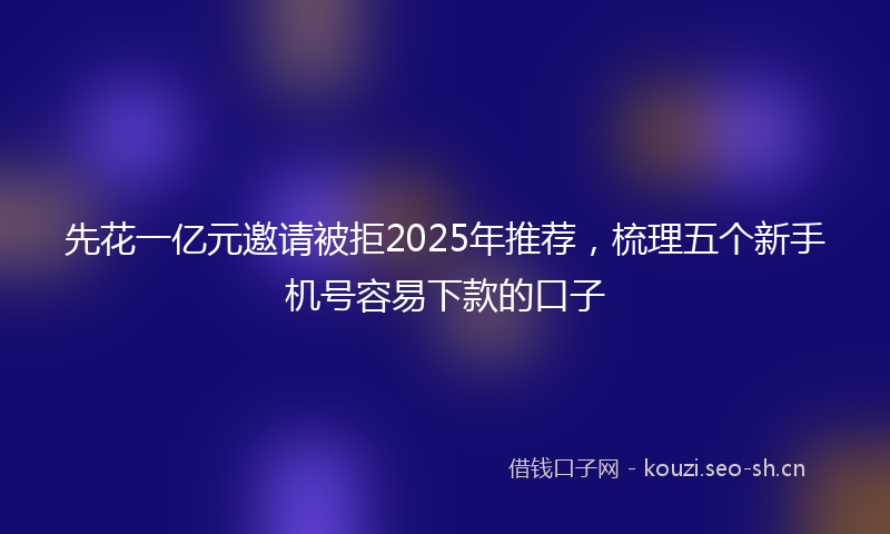 先花一亿元邀请被拒2025年推荐,梳理五个新手机号容易下款的口子