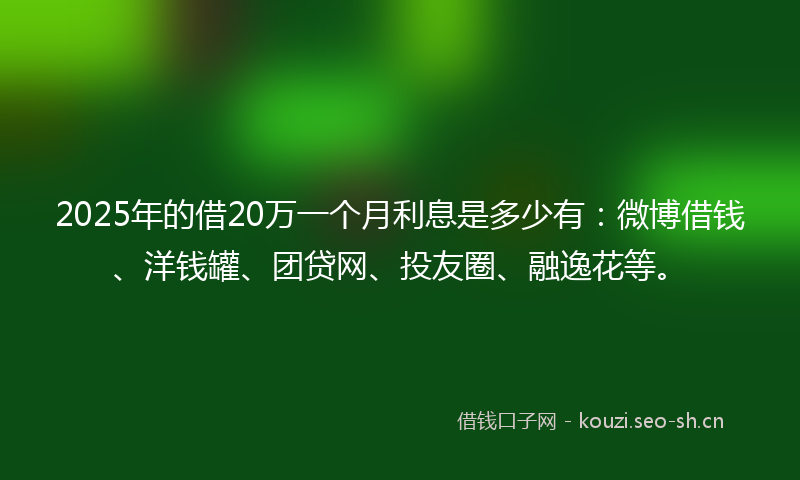 2025年的借20万一个月利息是多少有：微博借钱、洋钱罐、团贷网、投友圈、融逸花等。