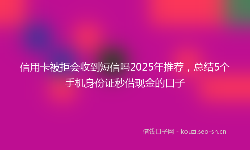 信用卡被拒会收到短信吗2025年推荐,总结5个手机身份证秒借现金的口子