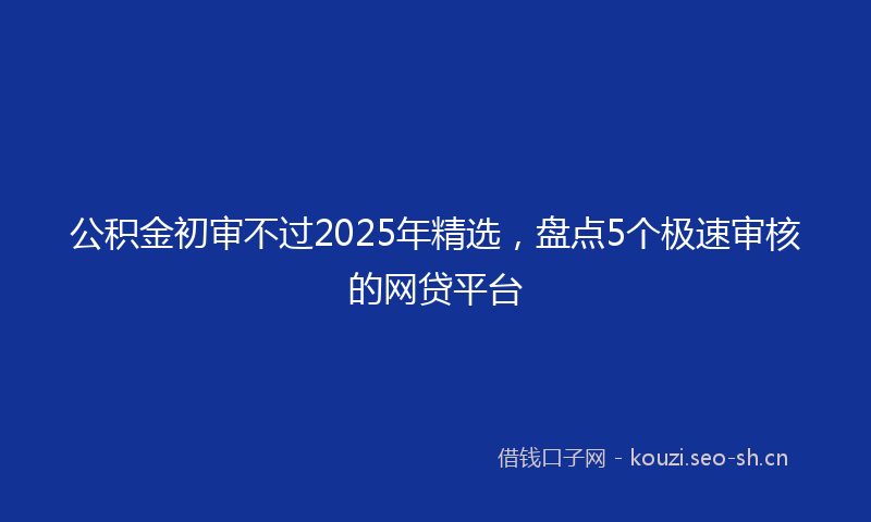 公积金初审不过2025年精选，盘点5个极速审核的网贷平台