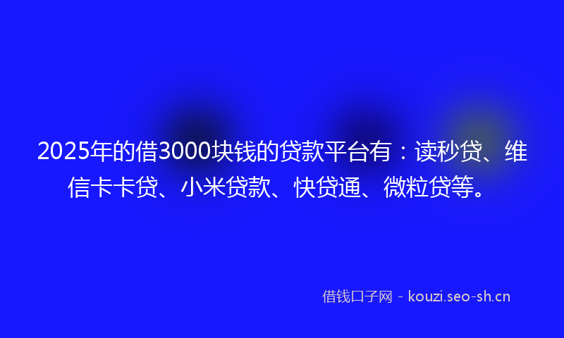 2025年的借3000块钱的贷款平台有：读秒贷、维信卡卡贷、小米贷款、快贷通、微粒贷等。