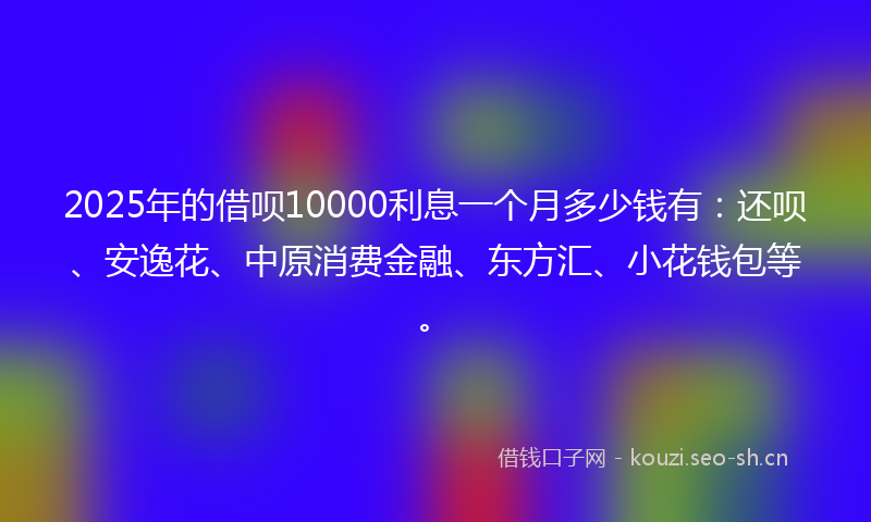 2025年的借呗10000利息一个月多少钱有：还呗、安逸花、中原消费金融、东方汇、小花钱包等。