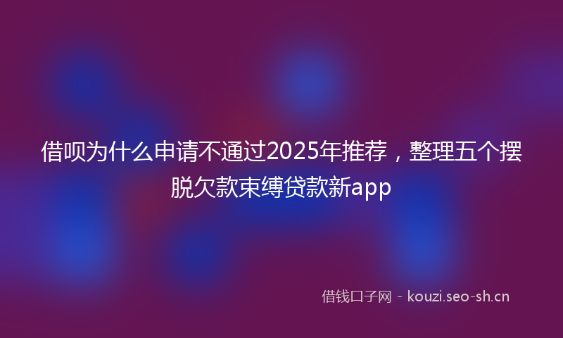 借呗为什么申请不通过2025年推荐，整理五个摆脱欠款束缚贷款新app