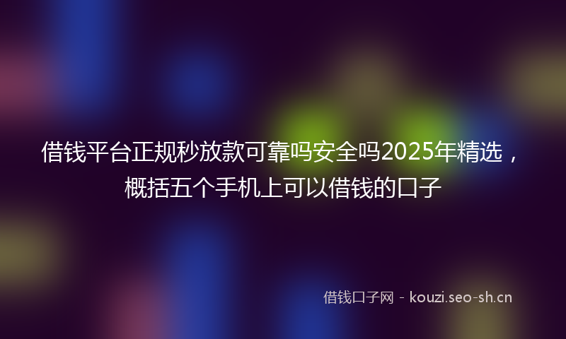 借钱平台正规秒放款可靠吗安全吗2025年精选，概括五个手机上可以借钱的口子