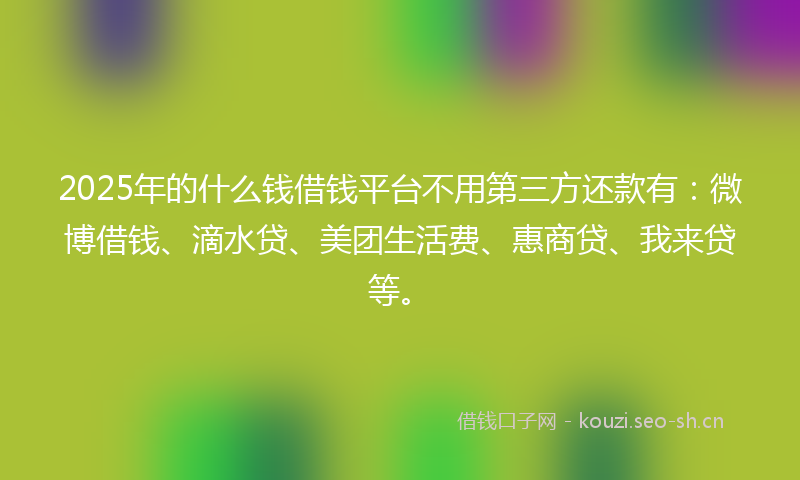2025年的什么钱借钱平台不用第三方还款有：微博借钱、滴水贷、美团生活费、惠商贷、我来贷等。