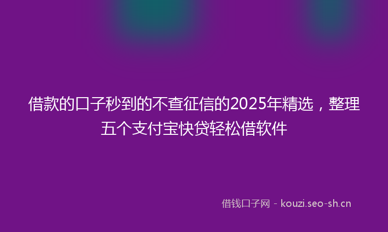 借款的口子秒到的不查征信的2025年精选，整理五个支付宝快贷轻松借软件