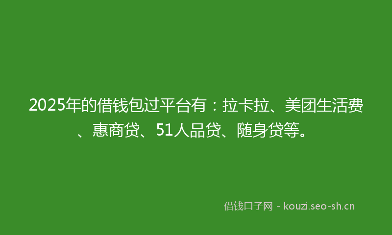 2025年的借钱包过平台有：拉卡拉、美团生活费、惠商贷、51人品贷、随身贷等。
