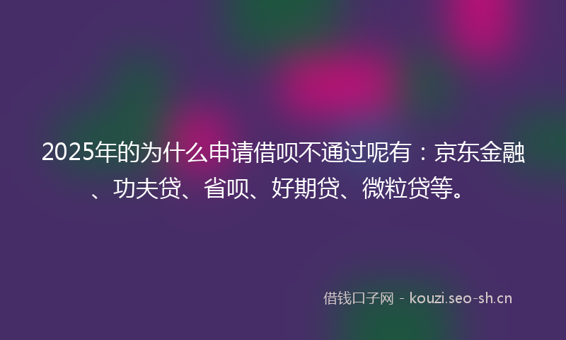 2025年的为什么申请借呗不通过呢有：京东金融、功夫贷、省呗、好期贷、微粒贷等。