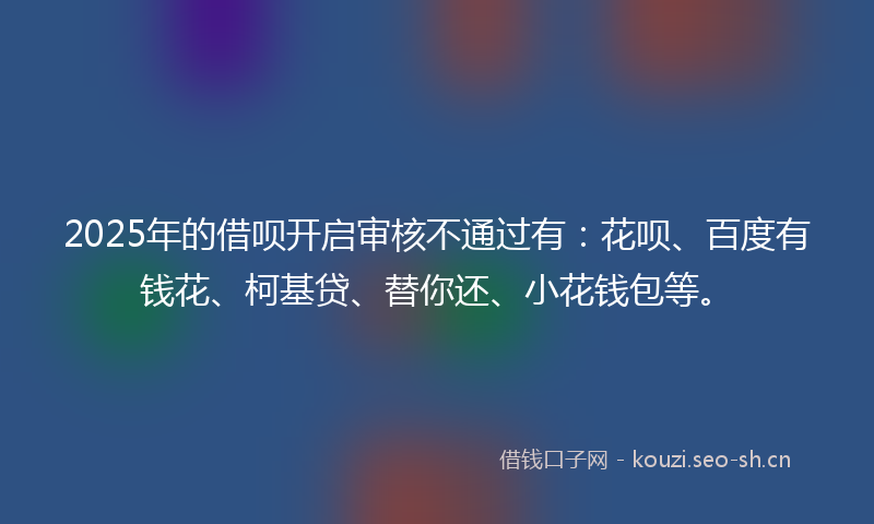 2025年的借呗开启审核不通过有：花呗、百度有钱花、柯基贷、替你还、小花钱包等。