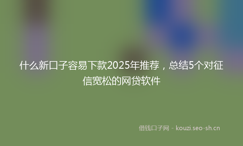 什么新口子容易下款2025年推荐,总结5个对征信宽松的网贷软件