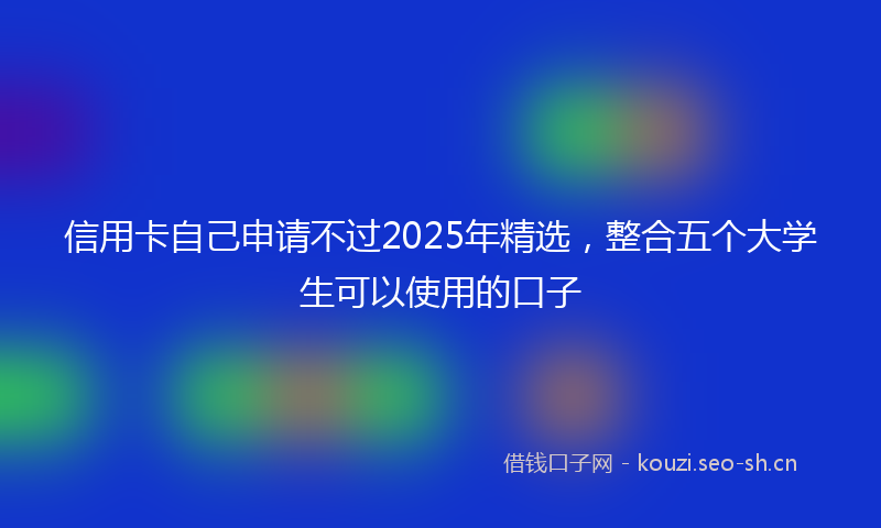 信用卡自己申请不过2025年精选,整合五个大学生可以使用的口子
