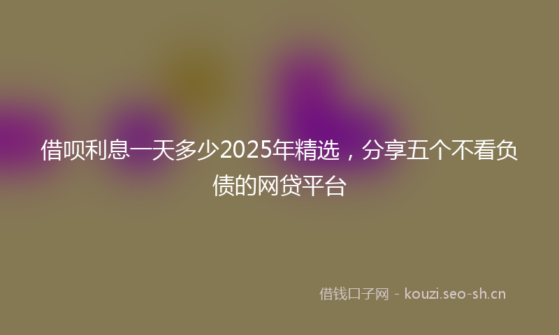 借呗利息一天多少2025年精选，分享五个不看负债的网贷平台