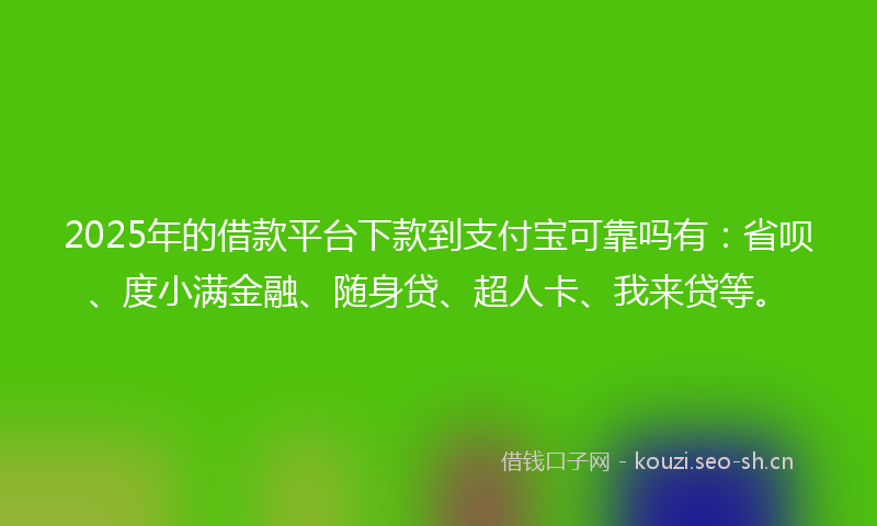 2025年的借款平台下款到支付宝可靠吗有：省呗、度小满金融、随身贷、超人卡、我来贷等。