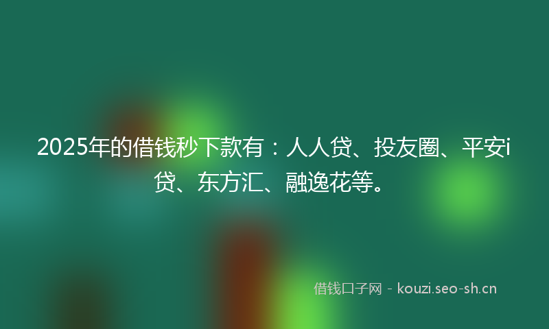 2025年的借钱秒下款有：人人贷、投友圈、平安i贷、东方汇、融逸花等。
