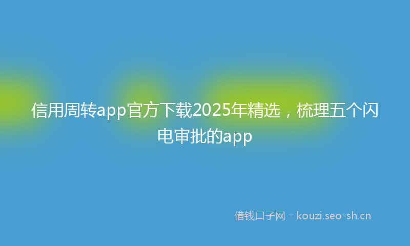 信用周转app官方下载2025年精选，梳理五个闪电审批的app