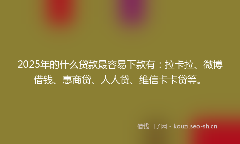 2025年的什么贷款最容易下款有：拉卡拉、微博借钱、惠商贷、人人贷、维信卡卡贷等。