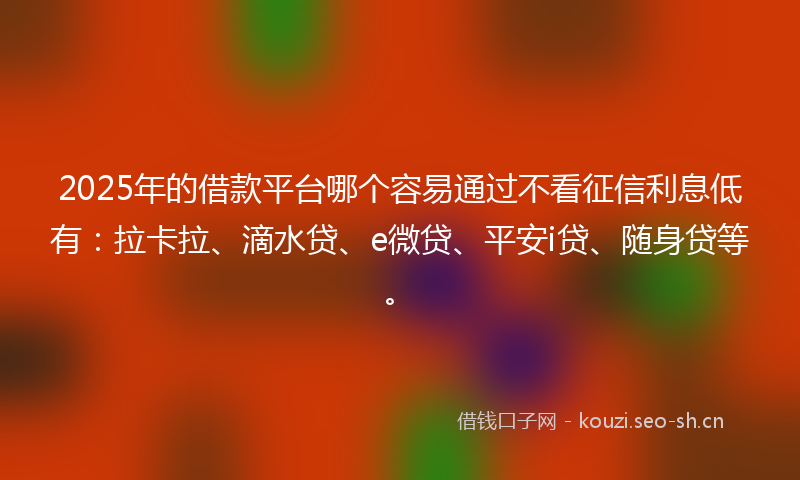 2025年的借款平台哪个容易通过不看征信利息低有:拉卡拉、滴水贷、e微贷、平安i贷、随身贷等。