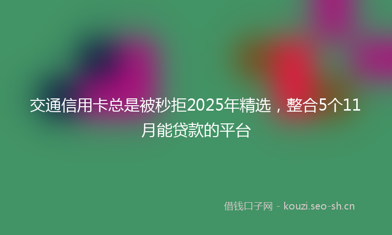 交通信用卡总是被秒拒2025年精选，整合5个11月能贷款的平台