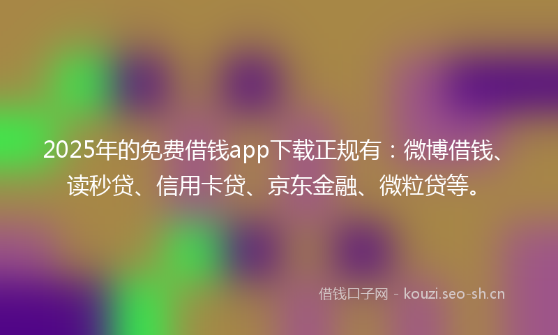 2025年的免费借钱app下载正规有：微博借钱、读秒贷、信用卡贷、京东金融、微粒贷等。