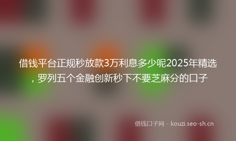 借钱平台正规秒放款3万利息多少呢2025年精选，罗列五个金融创新秒下不要芝麻分的口子