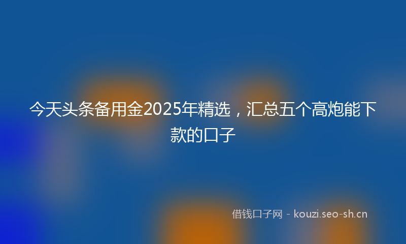 今天头条备用金2025年精选,汇总五个高炮能下款的口子