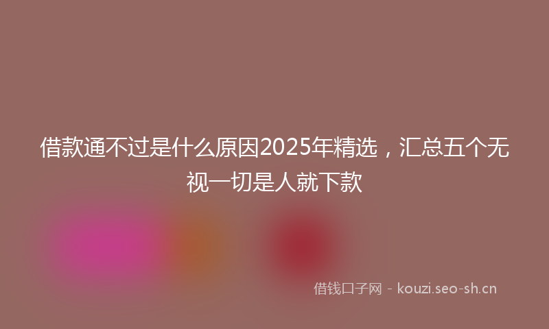 借款通不过是什么原因2025年精选，汇总五个无视一切是人就下款