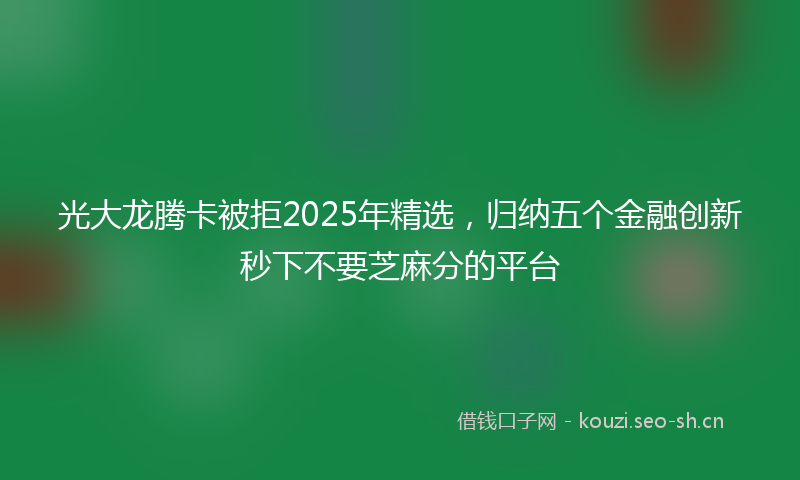 光大龙腾卡被拒2025年精选，归纳五个金融创新秒下不要芝麻分的平台