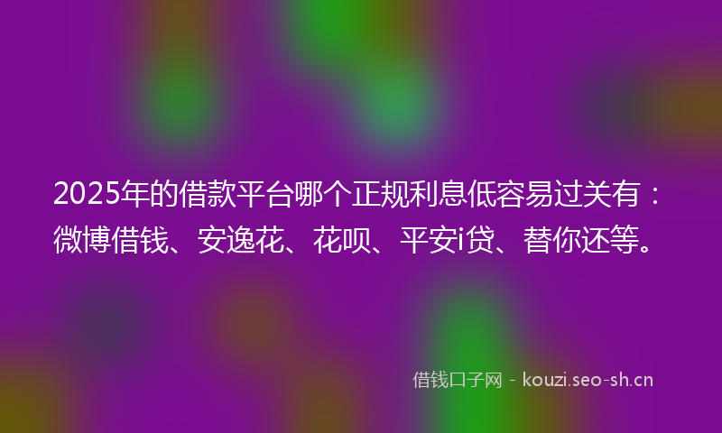 2025年的借款平台哪个正规利息低容易过关有：微博借钱、安逸花、花呗、平安i贷、替你还等。