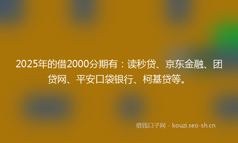 2025年的借2000分期有：读秒贷、京东金融、团贷网、平安口袋银行、柯基贷等。