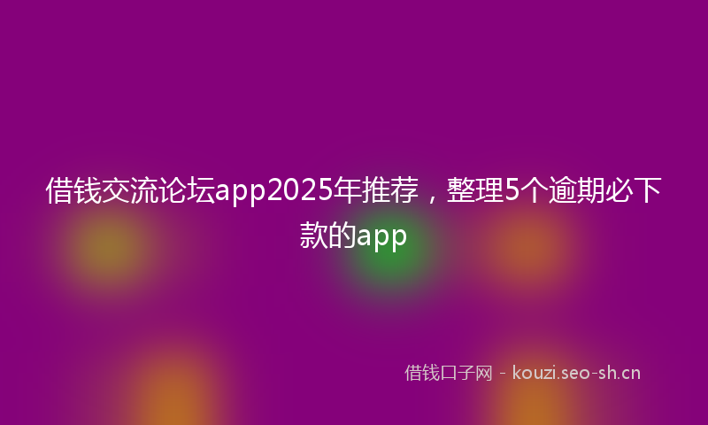 借钱交流论坛app2025年推荐,整理5个逾期必下款的app