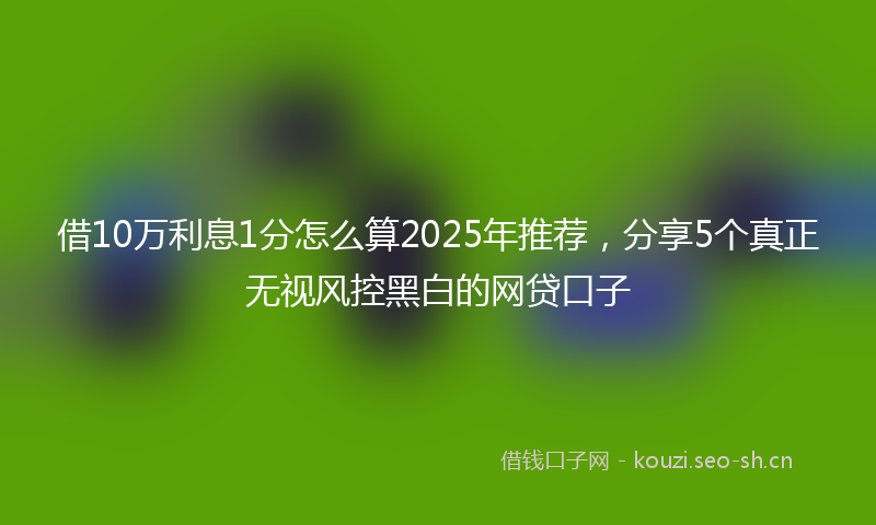 借10万利息1分怎么算2025年推荐，分享5个真正无视风控黑白的网贷口子