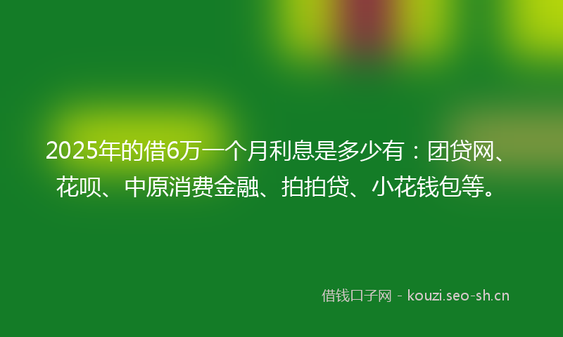 2025年的借6万一个月利息是多少有：团贷网、花呗、中原消费金融、拍拍贷、小花钱包等。