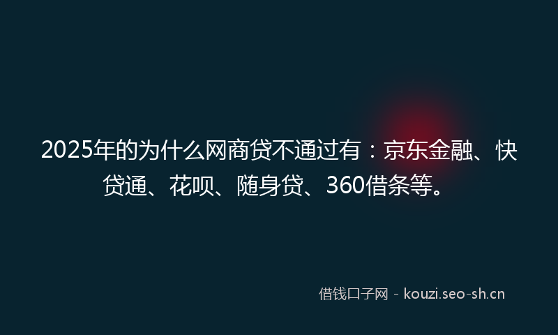 2025年的为什么网商贷不通过有：京东金融、快贷通、花呗、随身贷、360借条等。