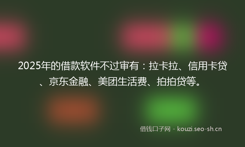2025年的借款软件不过审有：拉卡拉、信用卡贷、京东金融、美团生活费、拍拍贷等。
