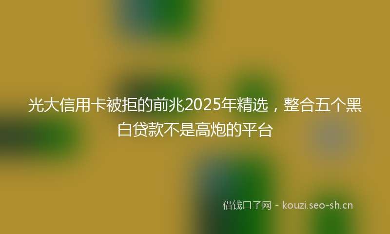 光大信用卡被拒的前兆2025年精选，整合五个黑白贷款不是高炮的平台