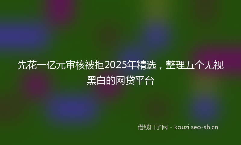 先花一亿元审核被拒2025年精选，整理五个无视黑白的网贷平台