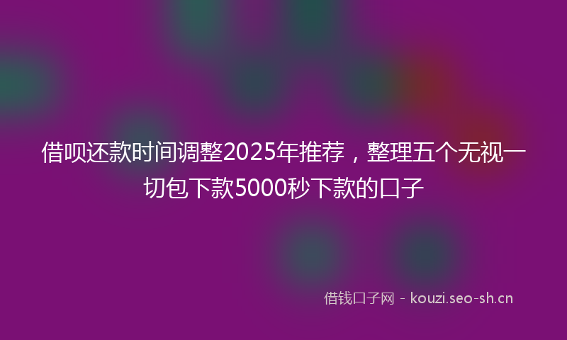 借呗还款时间调整2025年推荐，整理五个无视一切包下款5000秒下款的口子