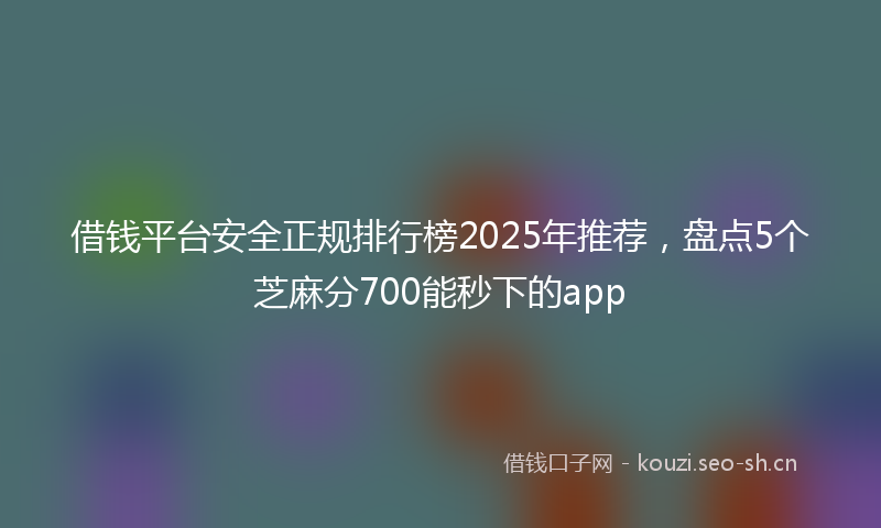 借钱平台安全正规排行榜2025年推荐，盘点5个芝麻分700能秒下的app