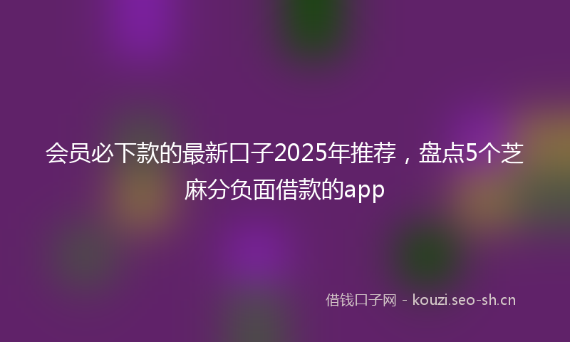 会员必下款的最新口子2025年推荐，盘点5个芝麻分负面借款的app