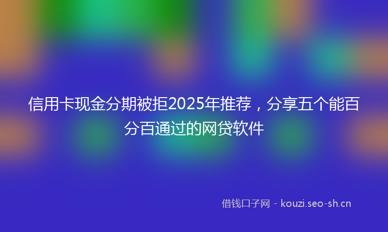 信用卡现金分期被拒2025年推荐，分享五个能百分百通过的网贷软件