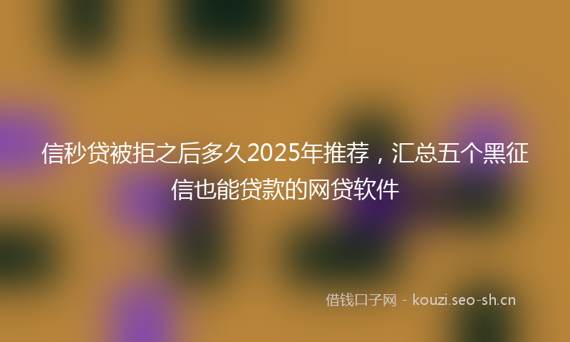 信秒贷被拒之后多久2025年推荐，汇总五个黑征信也能贷款的网贷软件