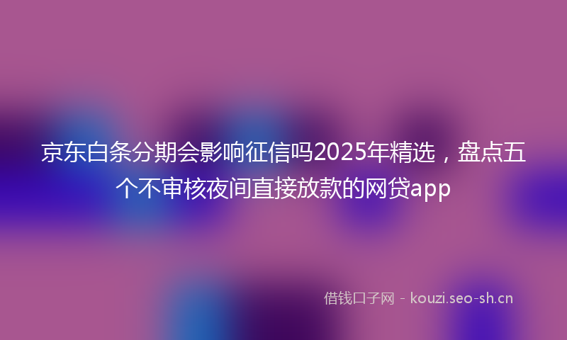 京东白条分期会影响征信吗2025年精选，盘点五个不审核夜间直接放款的网贷app