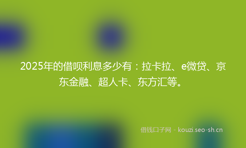 2025年的借呗利息多少有：拉卡拉、e微贷、京东金融、超人卡、东方汇等。